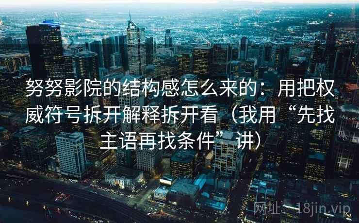 努努影院的结构感怎么来的：用把权威符号拆开解释拆开看（我用“先找主语再找条件”讲）
