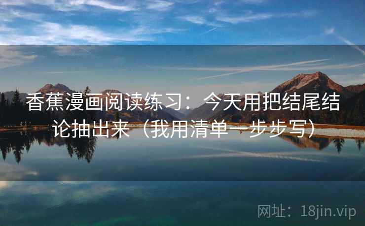 香蕉漫画阅读练习：今天用把结尾结论抽出来（我用清单一步步写）