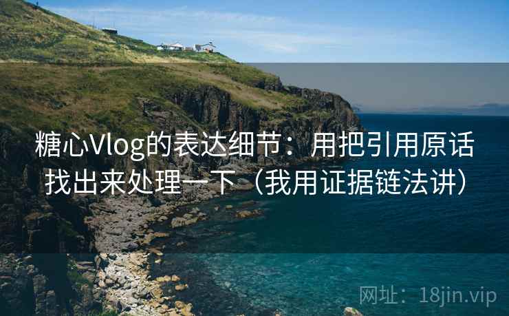 糖心Vlog的表达细节：用把引用原话找出来处理一下（我用证据链法讲）