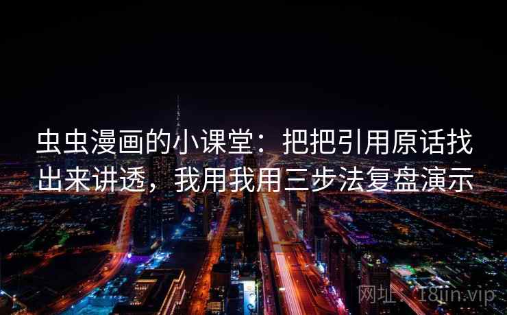 虫虫漫画的小课堂：把把引用原话找出来讲透，我用我用三步法复盘演示