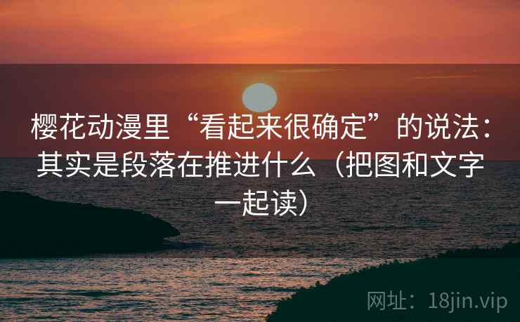 樱花动漫里“看起来很确定”的说法:其实是段落在推进什么(把图和文字一起读)