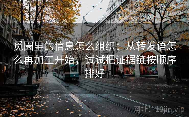 觅圈里的信息怎么组织:从转发语怎么再加工开始,试试把证据链按顺序排好
