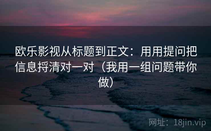 欧乐影视从标题到正文：用用提问把信息捋清对一对（我用一组问题带你做）