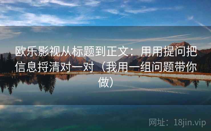 欧乐影视从标题到正文:用用提问把信息捋清对一对(我用一组问题带你做)