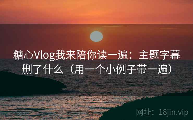 糖心Vlog我来陪你读一遍：主题字幕删了什么（用一个小例子带一遍）