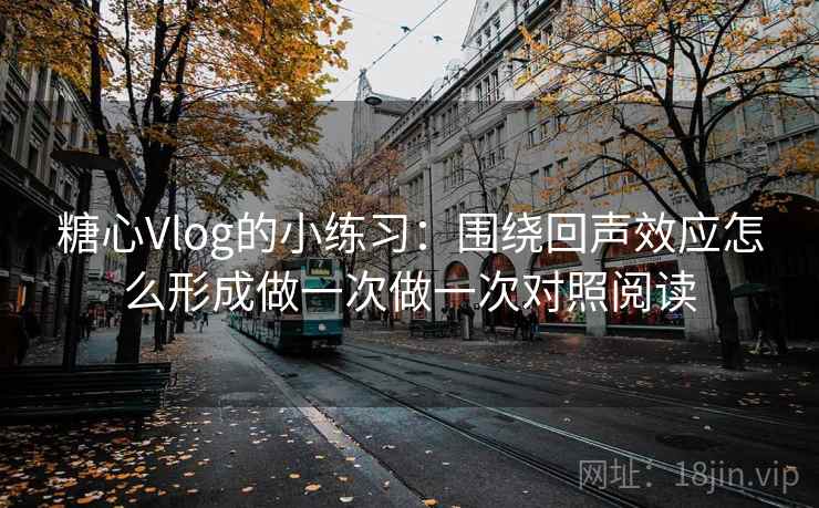 糖心Vlog的小练习:围绕回声效应怎么形成做一次做一次对照阅读
