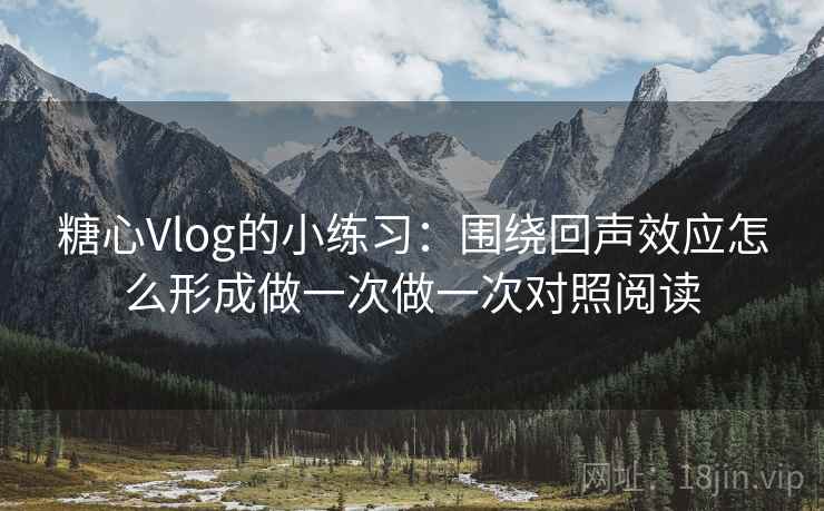 糖心Vlog的小练习：围绕回声效应怎么形成做一次做一次对照阅读