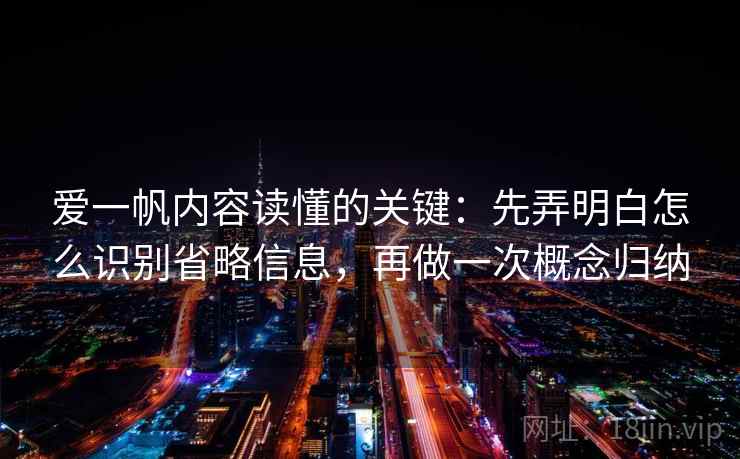 爱一帆内容读懂的关键:先弄明白怎么识别省略信息,再做一次概念归纳