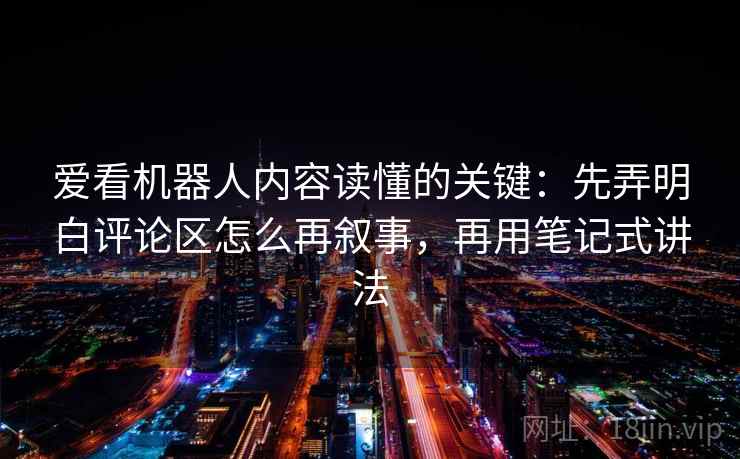 爱看机器人内容读懂的关键:先弄明白评论区怎么再叙事,再用笔记式讲法