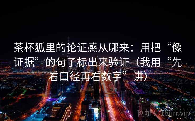 茶杯狐里的论证感从哪来:用把“像证据”的句子标出来验证(我用“先看口径再看数字”讲)