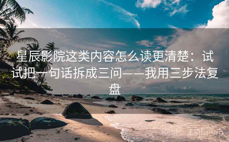 星辰影院这类内容怎么读更清楚：试试把一句话拆成三问——我用三步法复盘
