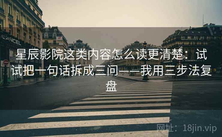 星辰影院这类内容怎么读更清楚:试试把一句话拆成三问——我用三步法复盘