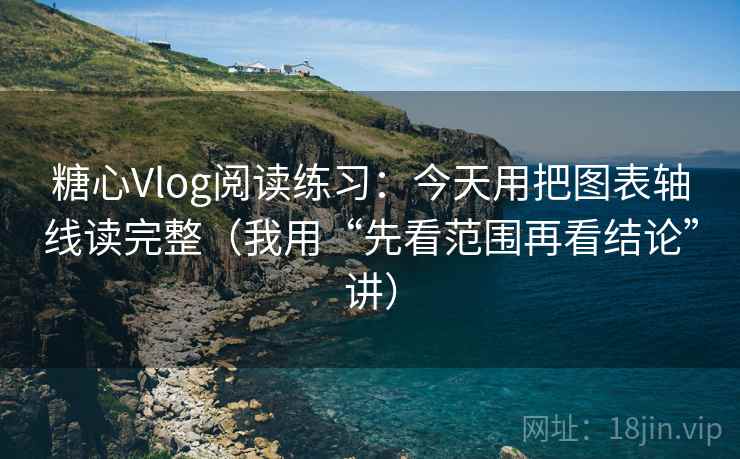 糖心Vlog阅读练习:今天用把图表轴线读完整(我用“先看范围再看结论”讲)