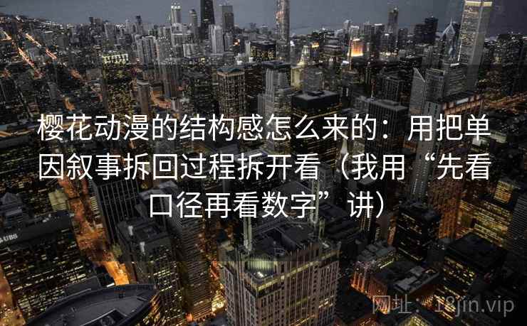 樱花动漫的结构感怎么来的：用把单因叙事拆回过程拆开看（我用“先看口径再看数字”讲）