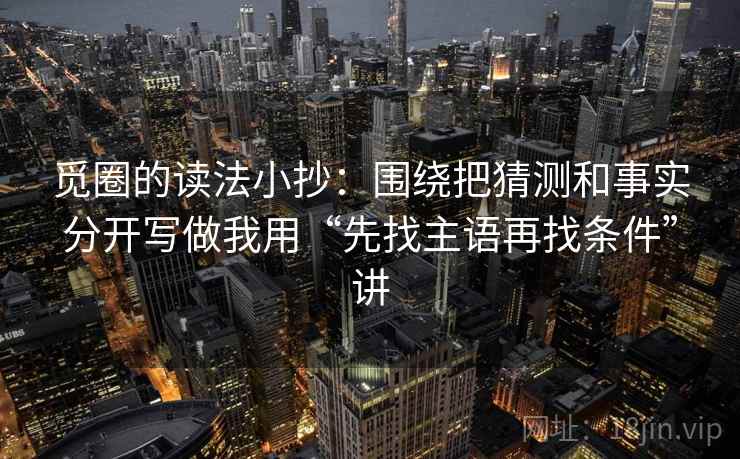 觅圈的读法小抄：围绕把猜测和事实分开写做我用“先找主语再找条件”讲