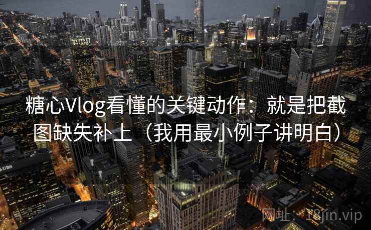 糖心Vlog看懂的关键动作：就是把截图缺失补上（我用最小例子讲明白）