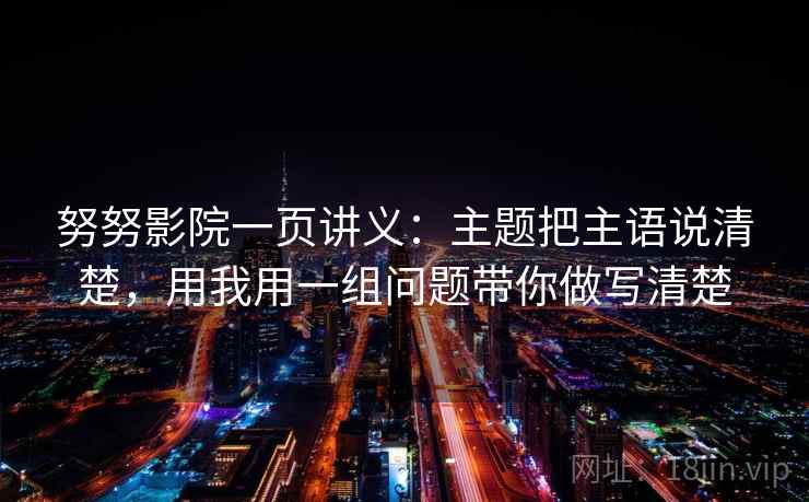 努努影院一页讲义：主题把主语说清楚，用我用一组问题带你做写清楚