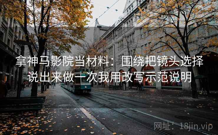 拿神马影院当材料：围绕把镜头选择说出来做一次我用改写示范说明